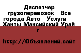 Диспетчер грузоперевозок - Все города Авто » Услуги   . Ханты-Мансийский,Урай г.